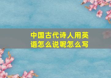 中国古代诗人用英语怎么说呢怎么写