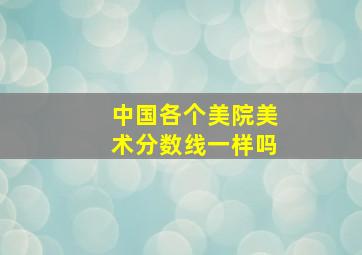 中国各个美院美术分数线一样吗