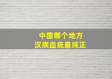 中国哪个地方汉族血统最纯正