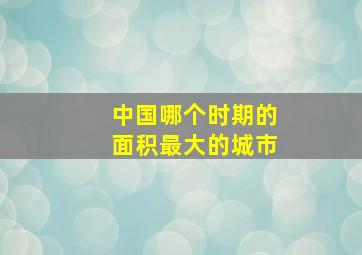 中国哪个时期的面积最大的城市