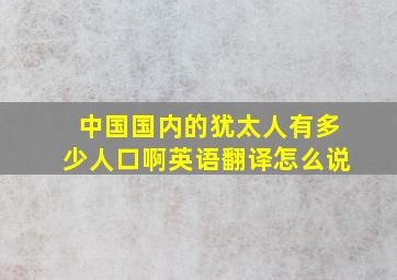 中国国内的犹太人有多少人口啊英语翻译怎么说