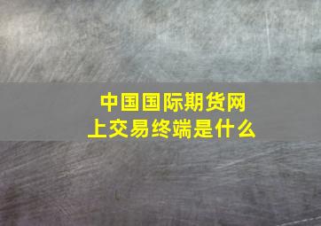 中国国际期货网上交易终端是什么