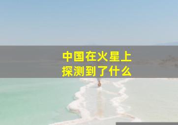 中国在火星上探测到了什么