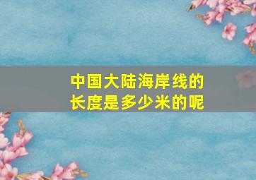 中国大陆海岸线的长度是多少米的呢