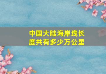 中国大陆海岸线长度共有多少万公里