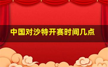 中国对沙特开赛时间几点