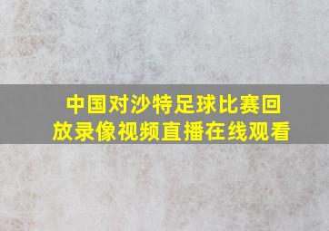 中国对沙特足球比赛回放录像视频直播在线观看