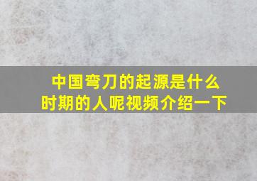 中国弯刀的起源是什么时期的人呢视频介绍一下