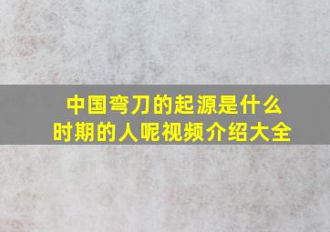 中国弯刀的起源是什么时期的人呢视频介绍大全