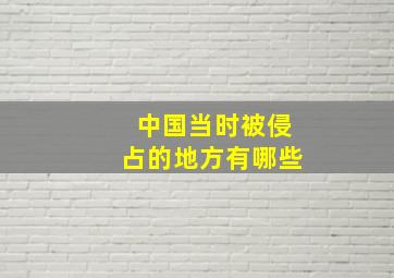 中国当时被侵占的地方有哪些