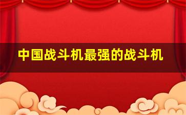 中国战斗机最强的战斗机