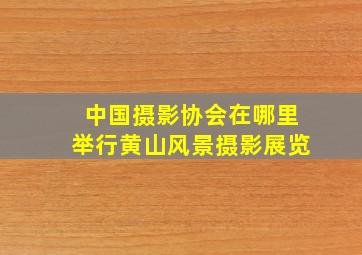 中国摄影协会在哪里举行黄山风景摄影展览