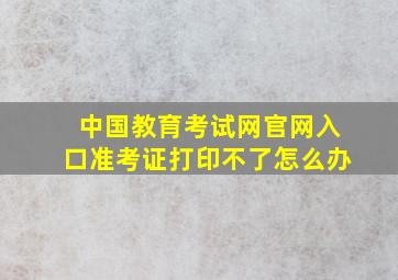 中国教育考试网官网入口准考证打印不了怎么办