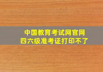 中国教育考试网官网四六级准考证打印不了