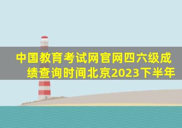 中国教育考试网官网四六级成绩查询时间北京2023下半年