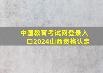 中国教育考试网登录入口2024山西资格认定