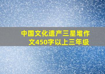 中国文化遗产三星堆作文450字以上三年级