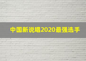 中国新说唱2020最强选手