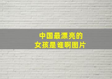 中国最漂亮的女孩是谁啊图片