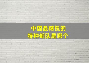 中国最精锐的特种部队是哪个