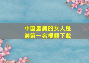 中国最美的女人是谁第一名视频下载