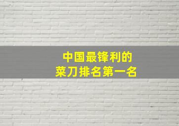 中国最锋利的菜刀排名第一名