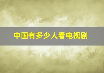 中国有多少人看电视剧