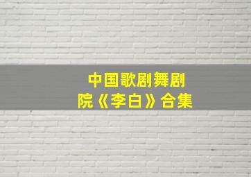 中国歌剧舞剧院《李白》合集