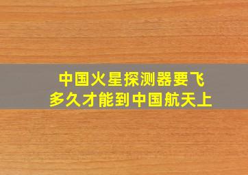 中国火星探测器要飞多久才能到中国航天上