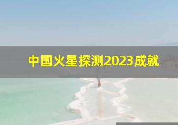 中国火星探测2023成就