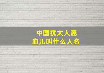 中国犹太人混血儿叫什么人名