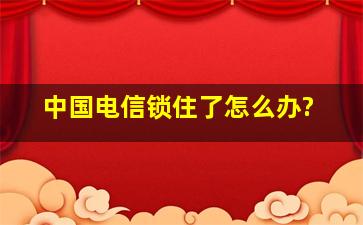 中国电信锁住了怎么办?