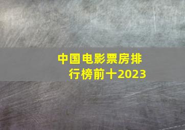 中国电影票房排行榜前十2023