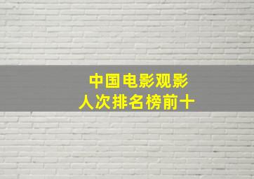 中国电影观影人次排名榜前十