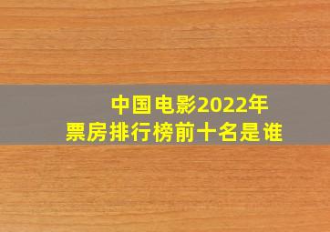 中国电影2022年票房排行榜前十名是谁