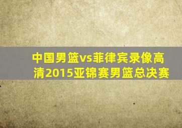 中国男篮vs菲律宾录像高清2015亚锦赛男篮总决赛