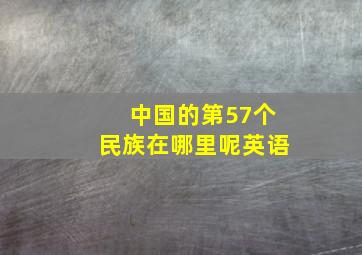 中国的第57个民族在哪里呢英语