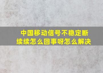 中国移动信号不稳定断续续怎么回事呀怎么解决