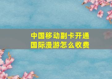 中国移动副卡开通国际漫游怎么收费