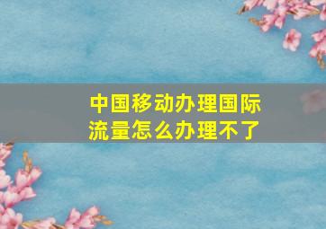 中国移动办理国际流量怎么办理不了