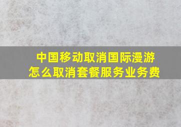 中国移动取消国际漫游怎么取消套餐服务业务费