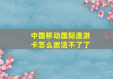 中国移动国际漫游卡怎么激活不了了