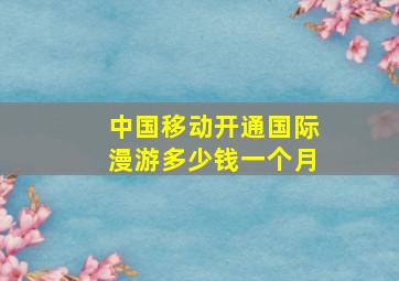 中国移动开通国际漫游多少钱一个月