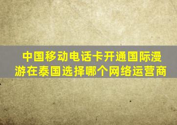 中国移动电话卡开通国际漫游在泰国选择哪个网络运营商