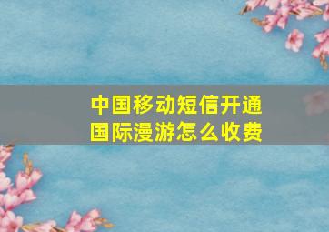 中国移动短信开通国际漫游怎么收费