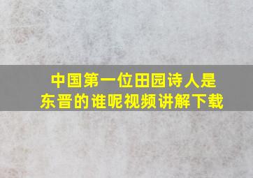 中国第一位田园诗人是东晋的谁呢视频讲解下载