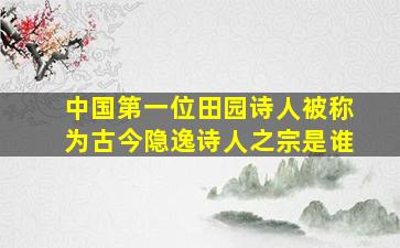 中国第一位田园诗人被称为古今隐逸诗人之宗是谁