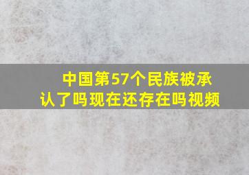 中国第57个民族被承认了吗现在还存在吗视频