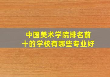 中国美术学院排名前十的学校有哪些专业好