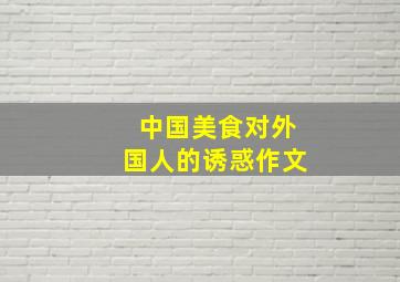 中国美食对外国人的诱惑作文